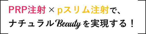 「PRP注射」✕「pスリム注射」で、ナチュラルBeautyを実現する！