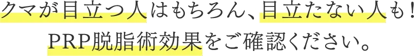 クマが目立つ人はもちろん、目立たない人も！PRP脱脂術効果をご確認ください。