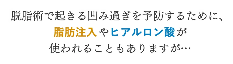 脱脂術で起きる凹み過ぎを軽減するために、脂肪注入やヒアルロン酸が使われることもあります。それでも改善できますが… PRP脱脂術にみれられる効果は、得られません。